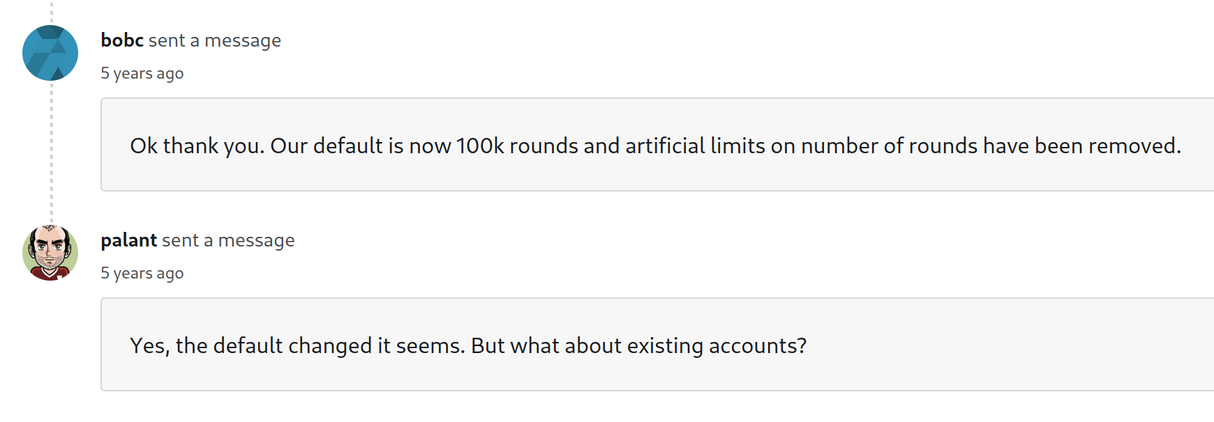 Screenshot from Bugcrowd. bobc sent a message (5 years ago): Ok thank you. Our default is now 100k rounds and artificial limits on number of rounds have been removed. palant sent a message (5 years ago) Yes, the default changed it seems. But what about existing accounts?