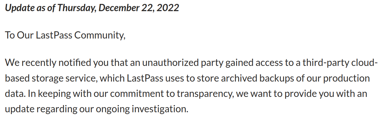 Screenshot of the LastPass blog post: Update as of Thursday, December 22, 2022. To Our LastPass Community, We recently notified you that an unauthorized party gained access to a third-party cloud-based storage service, which LastPass uses to store archived backups of our production data. In keeping with our commitment to transparency, we want to provide you with an update regarding our ongoing investigation.